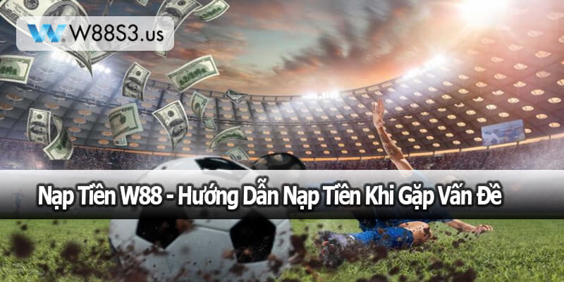 Nạp Tiền W88 - Hướng Dẫn Nạp Tiền Khi Gặp Vấn Đề